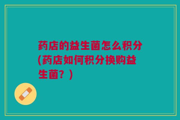药店的益生菌怎么积分(药店如何积分换购益生菌？)