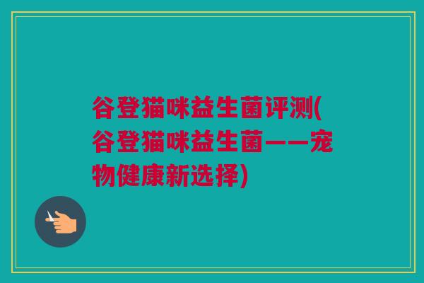 谷登猫咪益生菌评测(谷登猫咪益生菌——宠物健康新选择)