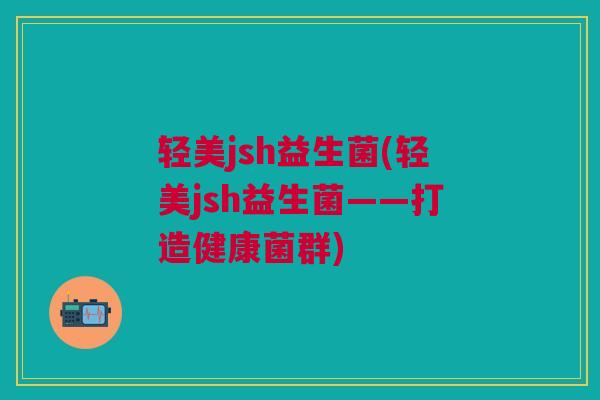 轻美jsh益生菌(轻美jsh益生菌——打造健康菌群)
