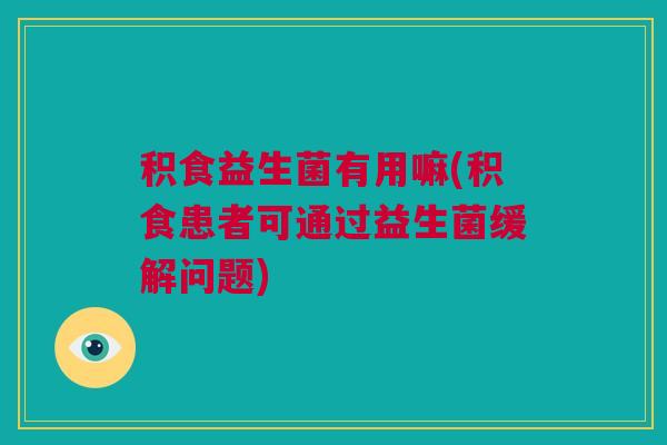 积食益生菌有用嘛(积食患者可通过益生菌缓解问题)
