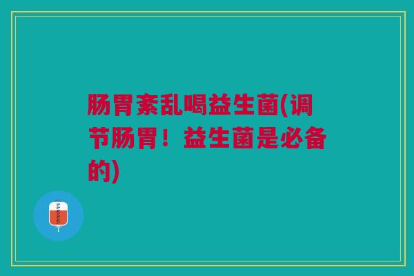 肠胃紊乱喝益生菌(调节肠胃！益生菌是必备的)