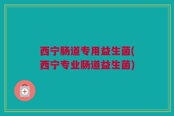 西宁肠道专用益生菌(西宁专业肠道益生菌)