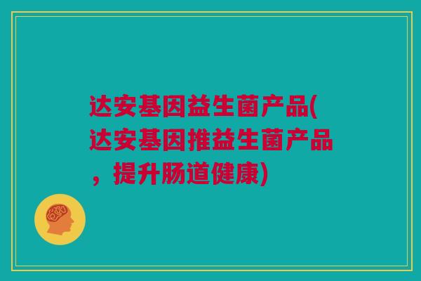 达安基因益生菌产品(达安基因推益生菌产品，提升肠道健康)