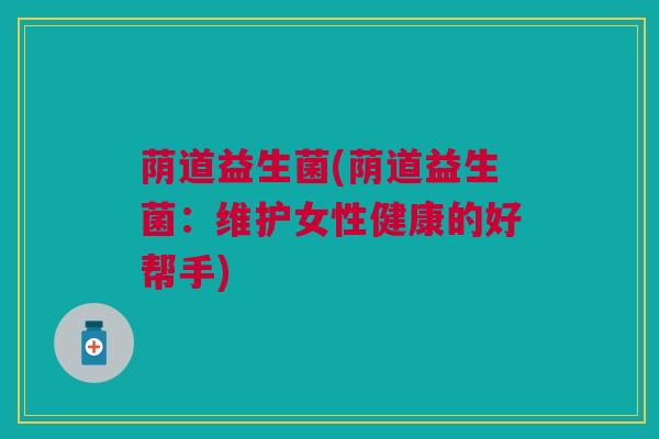 荫道益生菌(荫道益生菌：维护女性健康的好帮手)