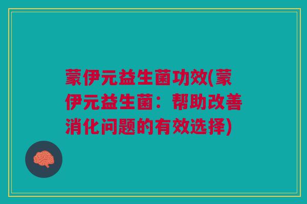 蒙伊元益生菌功效(蒙伊元益生菌：帮助改善消化问题的有效选择)