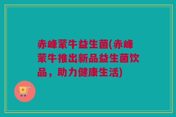 赤峰蒙牛益生菌(赤峰蒙牛推出新品益生菌饮品，助力健康生活)