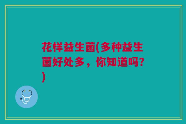 花样益生菌(多种益生菌好处多，你知道吗？)