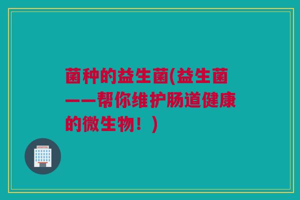 菌种的益生菌(益生菌——帮你维护肠道健康的微生物！)