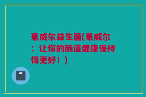 豪威尔益生菌(豪威尔：让你的肠道健康保持得更好！)