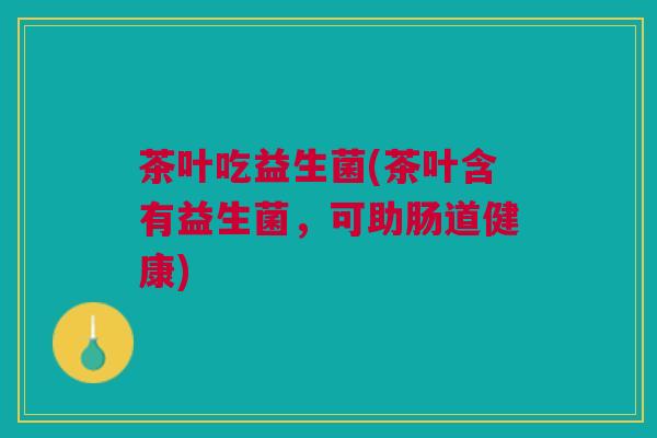 茶叶吃益生菌(茶叶含有益生菌，可助肠道健康)