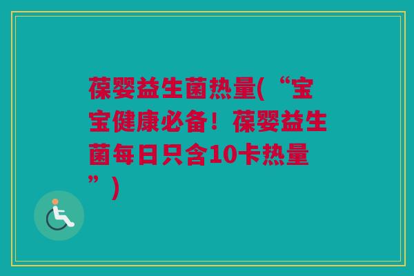 葆婴益生菌热量(“宝宝健康必备！葆婴益生菌每日只含10卡热量”)