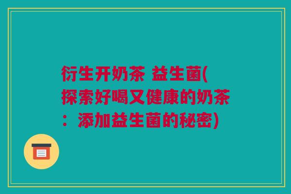 衍生开奶茶 益生菌(探索好喝又健康的奶茶：添加益生菌的秘密)