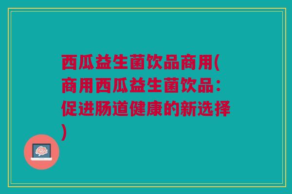 西瓜益生菌饮品商用(商用西瓜益生菌饮品：促进肠道健康的新选择)
