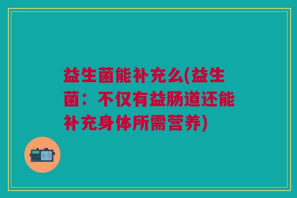 益生菌能补充么(益生菌：不仅有益肠道还能补充身体所需营养)