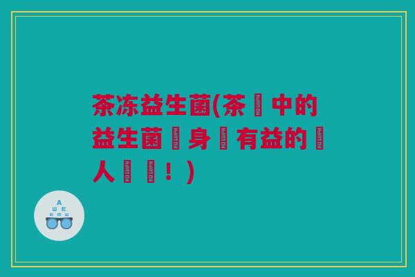 茶冻益生菌(茶凍中的益生菌對身體有益的驚人發現！)