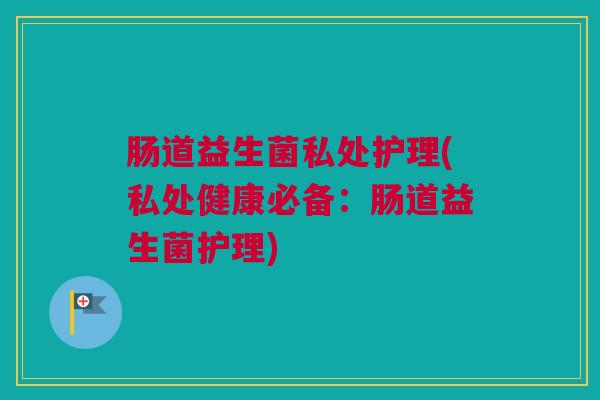 肠道益生菌私处护理(私处健康必备：肠道益生菌护理)
