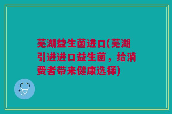 芜湖益生菌进口(芜湖引进进口益生菌，给消费者带来健康选择)