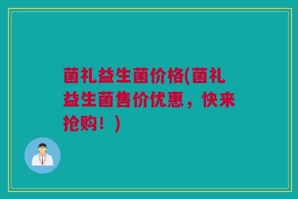 菌礼益生菌价格(菌礼益生菌售价优惠，快来抢购！)