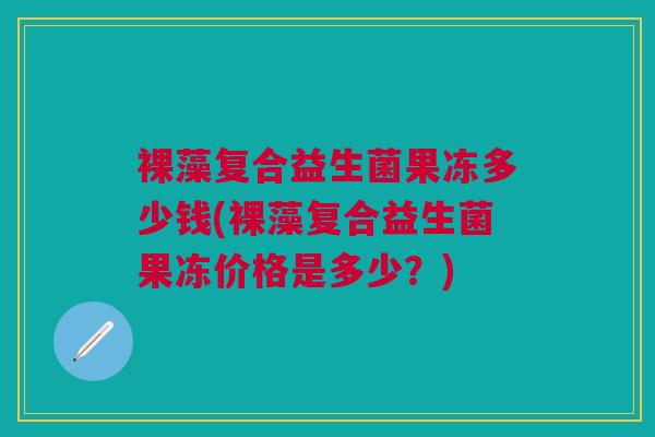 裸藻复合益生菌果冻多少钱(裸藻复合益生菌果冻价格是多少？)