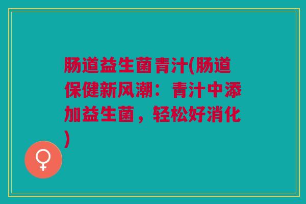 肠道益生菌青汁(肠道保健新风潮：青汁中添加益生菌，轻松好消化)
