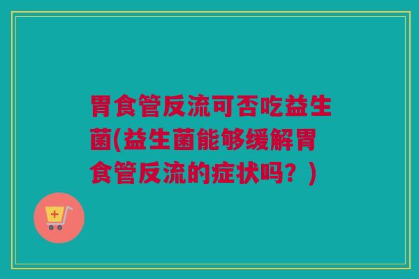 胃食管反流可否吃益生菌(益生菌能够缓解胃食管反流的症状吗？)