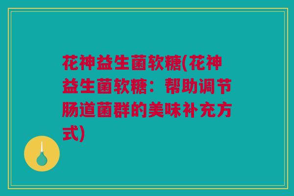 花神益生菌软糖(花神益生菌软糖：帮助调节肠道菌群的美味补充方式)