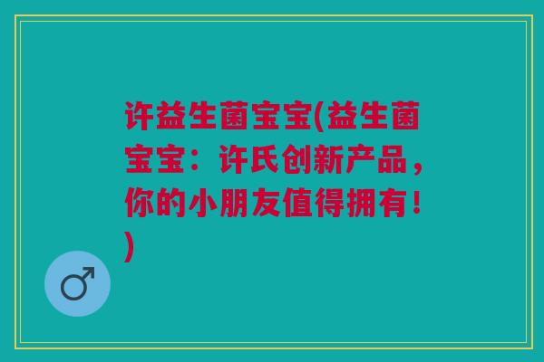 许益生菌宝宝(益生菌宝宝：许氏创新产品，你的小朋友值得拥有！)