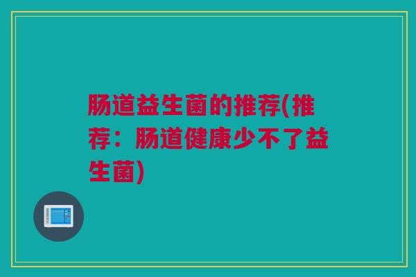 肠道益生菌的推荐(推荐：肠道健康少不了益生菌)