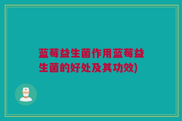 蓝莓益生菌作用蓝莓益生菌的好处及其功效)