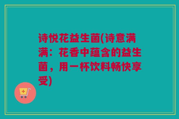 诗悦花益生菌(诗意满满：花香中蕴含的益生菌，用一杯饮料畅快享受)