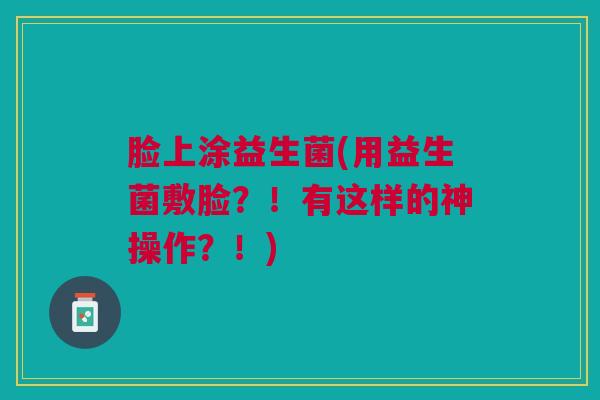 脸上涂益生菌(用益生菌敷脸？！有这样的神操作？！)