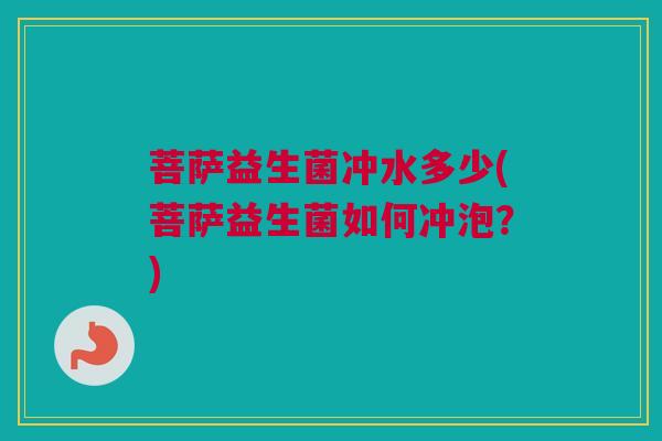 菩萨益生菌冲水多少(菩萨益生菌如何冲泡？)