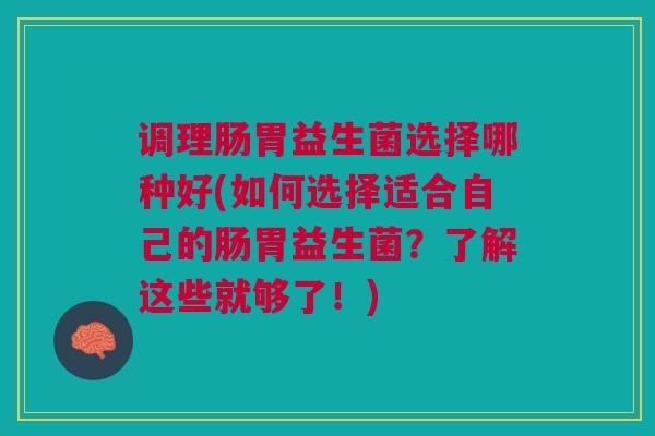 调理肠胃益生菌选择哪种好(如何选择适合自己的肠胃益生菌？了解这些就够了！)