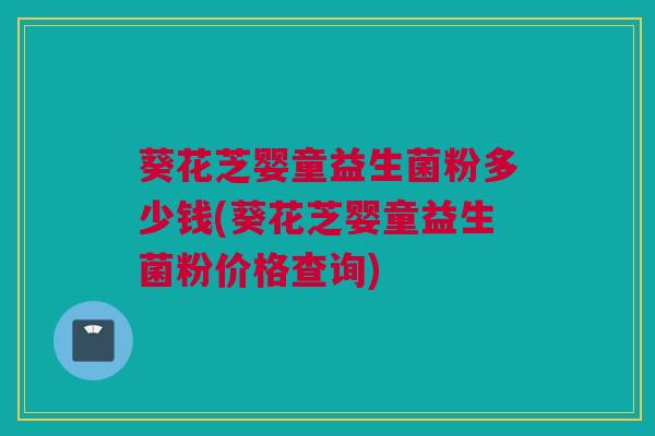 葵花芝婴童益生菌粉多少钱(葵花芝婴童益生菌粉价格查询)
