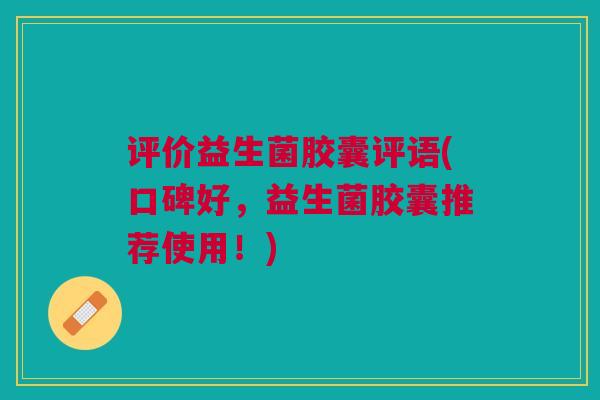 评价益生菌胶囊评语(口碑好，益生菌胶囊推荐使用！)