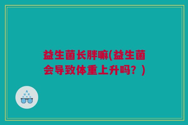 益生菌长胖嘛(益生菌会导致体重上升吗？)