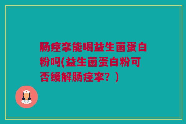 肠痉挛能喝益生菌蛋白粉吗(益生菌蛋白粉可否缓解肠痉挛？)