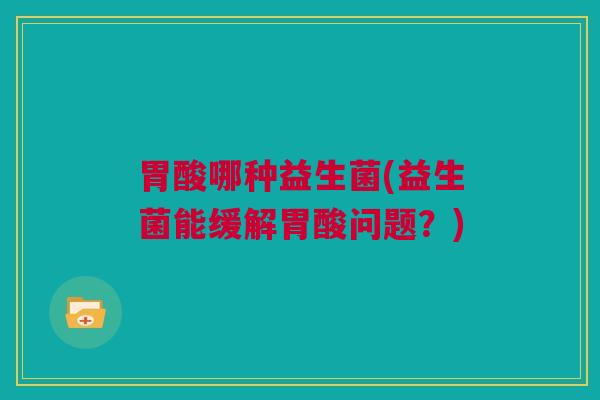 胃酸哪种益生菌(益生菌能缓解胃酸问题？)