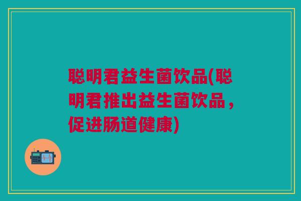 聪明君益生菌饮品(聪明君推出益生菌饮品，促进肠道健康)