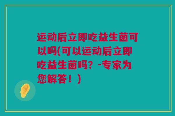 运动后立即吃益生菌可以吗(可以运动后立即吃益生菌吗？-专家为您解答！)