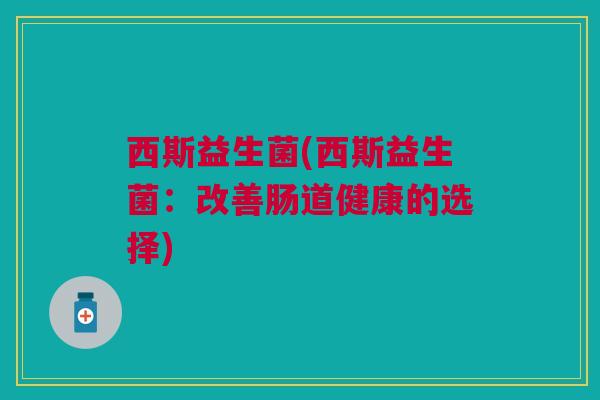 西斯益生菌(西斯益生菌：改善肠道健康的选择)