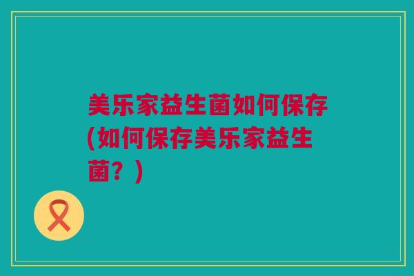 美乐家益生菌如何保存(如何保存美乐家益生菌？)