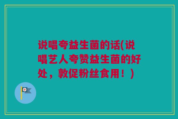 说唱夸益生菌的话(说唱艺人夸赞益生菌的好处，敦促粉丝食用！)