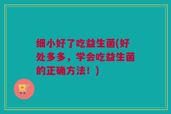 细小好了吃益生菌(好处多多，学会吃益生菌的正确方法！)
