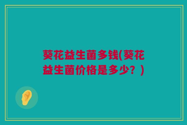 葵花益生菌多钱(葵花益生菌价格是多少？)