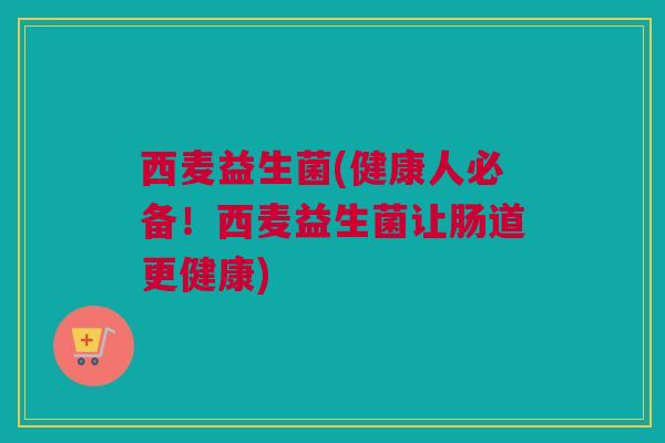 西麦益生菌(健康人必备！西麦益生菌让肠道更健康)