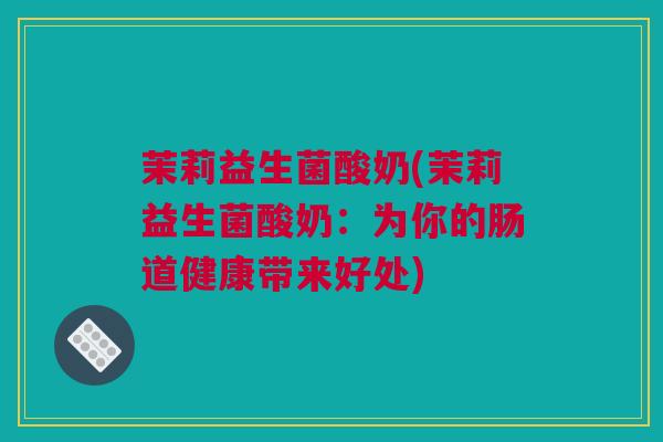 茉莉益生菌酸奶(茉莉益生菌酸奶：为你的肠道健康带来好处)