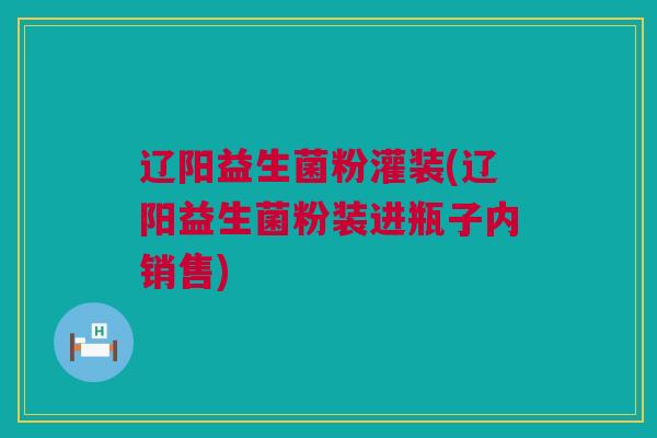 辽阳益生菌粉灌装(辽阳益生菌粉装进瓶子内销售)