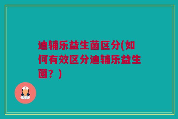 迪辅乐益生菌区分(如何有效区分迪辅乐益生菌？)