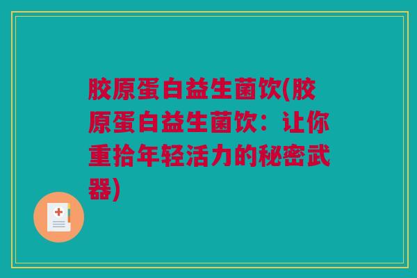 胶原蛋白益生菌饮(胶原蛋白益生菌饮：让你重拾年轻活力的秘密武器)